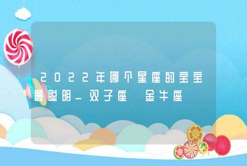 2022年哪个星座的宝宝最聪明_双子座 金牛座